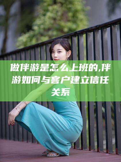 株洲做伴游是怎么上班的,伴游如何与客户建立信任关系