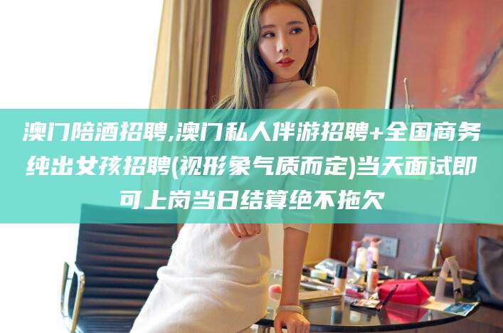 株洲澳门陪酒招聘,澳门私人伴游招聘+全国商务纯出女孩招聘(视形象气质而定)当天面试即可上岗当日结算绝不拖欠