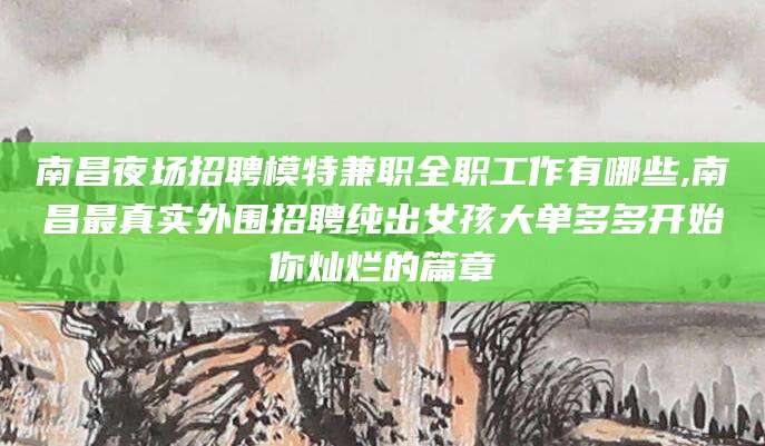 株洲南昌夜场招聘模特兼职全职工作有哪些,南昌最真实外围招聘纯出女孩大单多多开始你灿烂的篇章