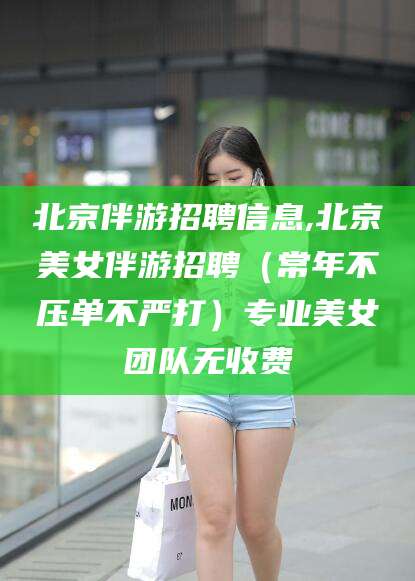 株洲北京伴游招聘信息,北京美女伴游招聘（常年不压单不严打）专业美女团队无收费