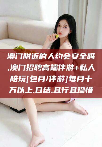 株洲澳门附近的人约会安全吗,澳门招聘高端伴游+私人陪玩[包月/伴游]每月十万以上.日结.且行且珍惜