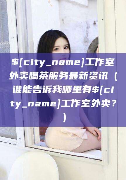 株洲工作室外卖喝茶服务最新资讯（谁能告诉我哪里有株洲工作室外卖？）