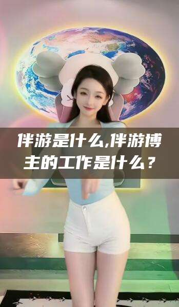 株洲伴游是什么,伴游博主的工作是什么？