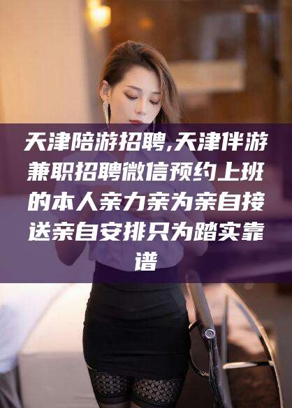 株洲天津陪游招聘,天津伴游兼职招聘微信预约上班的本人亲力亲为亲自接送亲自安排只为踏实靠谱