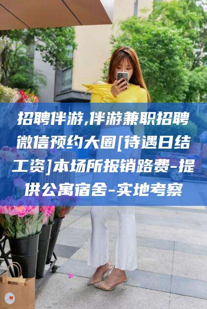 株洲招聘伴游,伴游兼职招聘微信预约大圈[待遇日结工资]本场所报销路费-提供公寓宿舍-实地考察