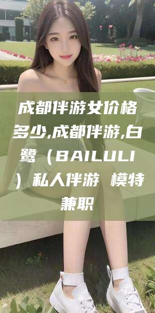 株洲成都伴游女价格多少,成都伴游,白鹭（BAILULI）私人伴游 模特兼职
