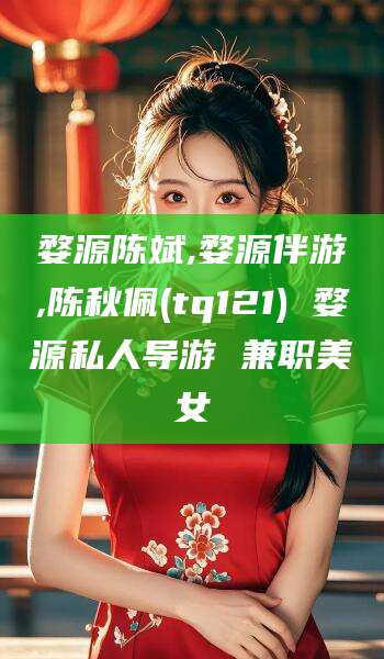 株洲婺源陈斌,婺源伴游,陈秋佩(tq121) 婺源私人导游 兼职美女
