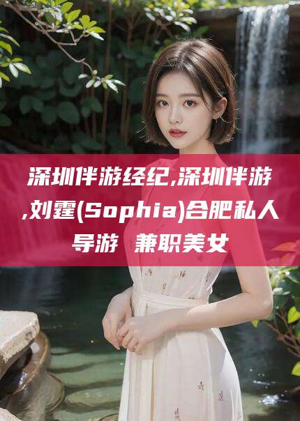 株洲深圳伴游经纪,深圳伴游,刘霆(Sophia)合肥私人导游 兼职美女