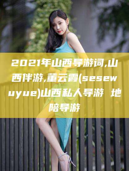 株洲2021年山西导游词,山西伴游,董云霞(sesewuyue)山西私人导游 地陪导游
