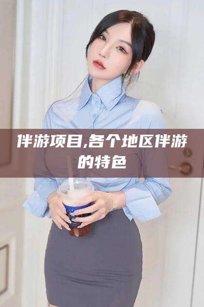 株洲伴游项目,各个地区伴游的特色