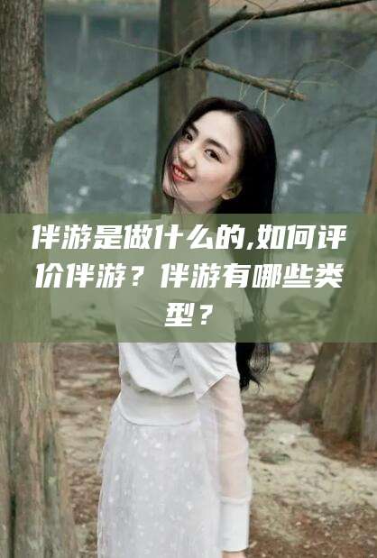 株洲伴游是做什么的,如何评价伴游？伴游有哪些类型？