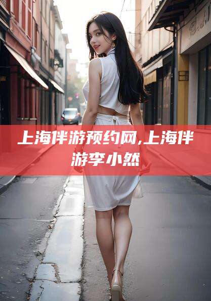 株洲上海伴游预约网,上海伴游李小然