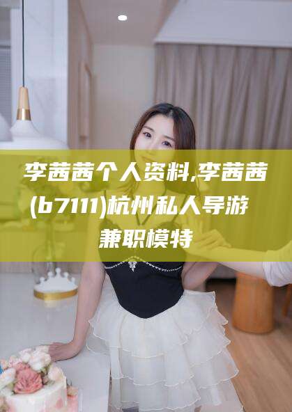 株洲李茜茜个人资料,李茜茜(b7111)杭州私人导游 兼职模特