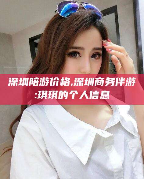 株洲深圳陪游价格,深圳商务伴游:琪琪的个人信息