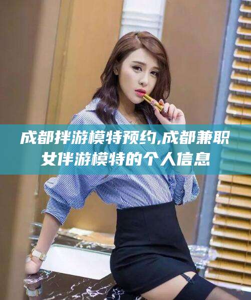 株洲成都拌游模特预约,成都兼职女伴游模特的个人信息
