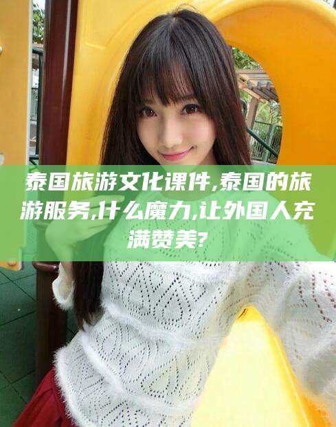 株洲泰国旅游文化课件,泰国的旅游服务,什么魔力,让外国人充满赞美?