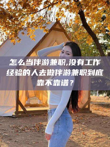 株洲怎么当伴游兼职,没有工作经验的人去做伴游兼职到底靠不靠谱？