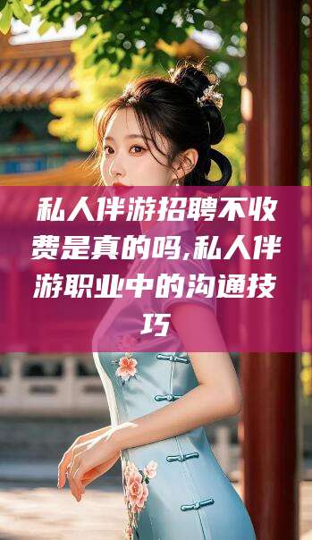 株洲私人伴游招聘不收费是真的吗,私人伴游职业中的沟通技巧