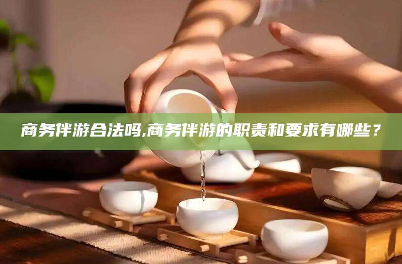 株洲商务伴游合法吗,商务伴游的职责和要求有哪些？