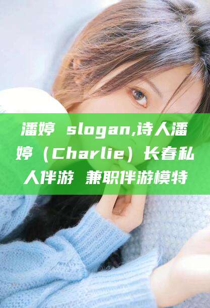 株洲潘婷 slogan,诗人潘婷（Charlie）长春私人伴游 兼职伴游模特