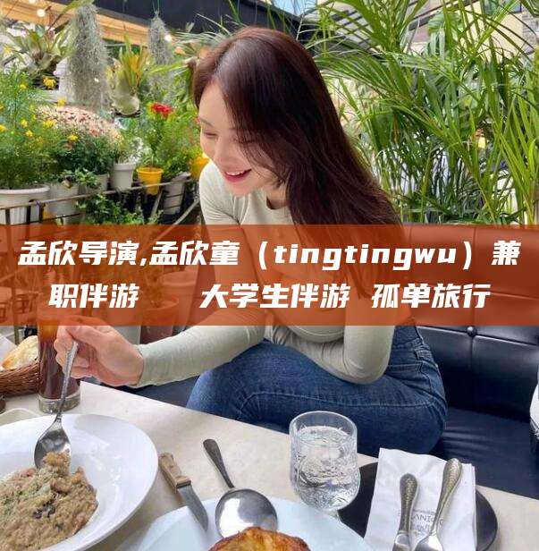 株洲孟欣导演,孟欣童（tingtingwu）兼职伴游   大学生伴游 孤单旅行