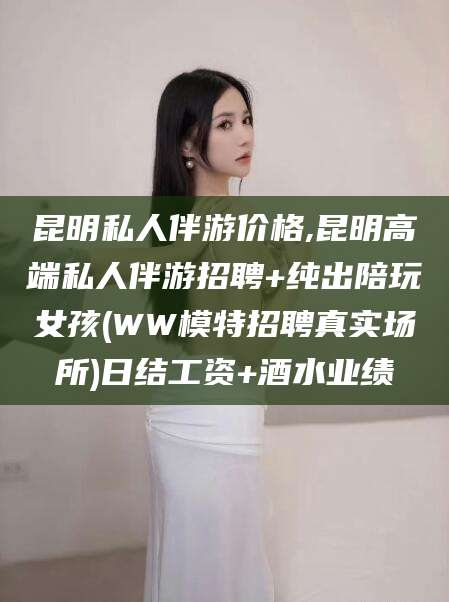 株洲昆明私人伴游价格,昆明高端私人伴游招聘+纯出陪玩女孩(WW模特招聘真实场所)日结工资+酒水业绩