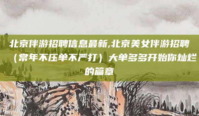 株洲北京伴游招聘信息最新,北京美女伴游招聘（常年不压单不严打）大单多多开始你灿烂的篇章