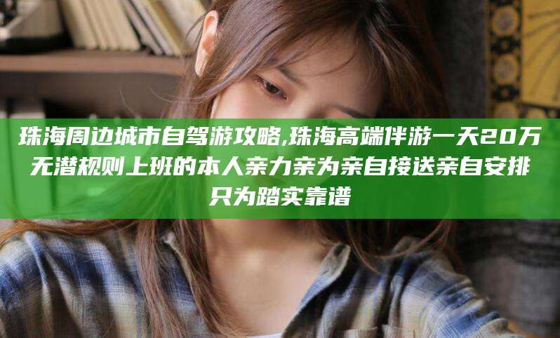 株洲珠海周边城市自驾游攻略,珠海高端伴游一天20万无潜规则上班的本人亲力亲为亲自接送亲自安排只为踏实靠谱