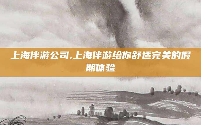 株洲上海伴游公司,上海伴游给你舒适完美的假期体验