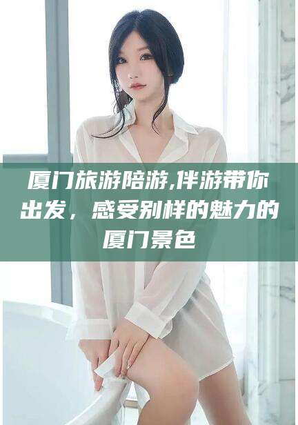 株洲厦门旅游陪游,伴游带你出发，感受别样的魅力的厦门景色