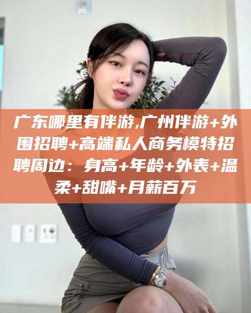 株洲广东哪里有伴游,广州伴游+外围招聘+高端私人商务模特招聘周边：身高+年龄+外表+温柔+甜嘴+月薪百万
