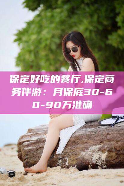 株洲保定好吃的餐厅,保定商务伴游：月保底30-60-90万准确