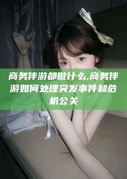 株洲商务伴游都做什么,商务伴游如何处理突发事件和危机公关