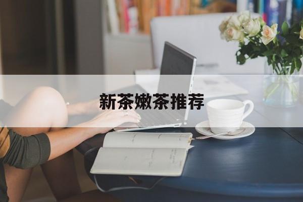 新茶嫩茶推荐品牌最新资讯（谁能告诉我哪里有株洲新茶嫩茶推荐？）