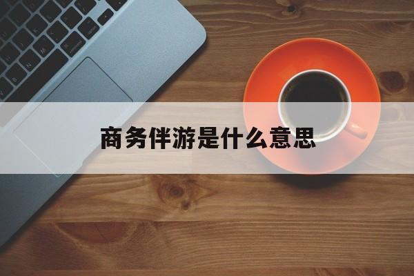 商务伴游是什么意思?最新资讯（谁能告诉我哪里有株洲商务伴游是什么意思？）