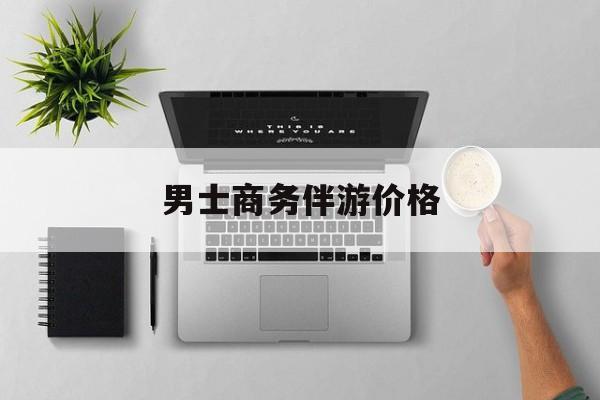 商务伴游是先收钱再去伴游吗最新资讯（谁能告诉我哪里有株洲男士商务伴游价格？）