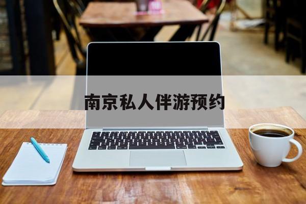 南京私人伴游价格表最新资讯（谁能告诉我哪里有株洲南京私人伴游预约？）