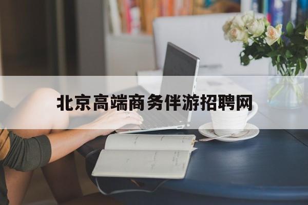 北京高端商务伴游招聘网最新招聘最新资讯（谁能告诉我哪里有株洲北京高端商务伴游招聘网？）