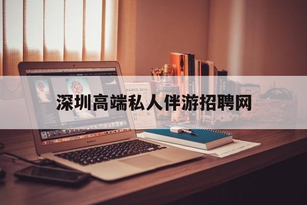 深圳顶级私人会所招聘信息最新资讯（谁能告诉我哪里有株洲深圳高端私人伴游招聘网？）